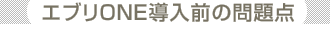 エブリONE導入前の問題点
